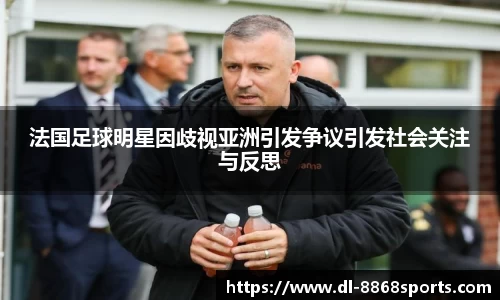 法国足球明星因歧视亚洲引发争议引发社会关注与反思