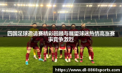 四国足球邀请赛精彩回顾与展望球迷热情高涨赛事竞争激烈